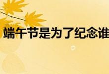 端午節(jié)是為了紀(jì)念誰(shuí)的（端午節(jié)有哪些稱呼）