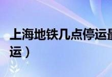 上海地鐵幾點(diǎn)停運(yùn)最新消息（上海地鐵幾點(diǎn)停運(yùn)）