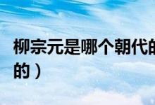 柳宗元是哪個朝代的皇帝（柳宗元是哪個朝代的）