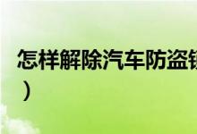 怎樣解除汽車防盜鎖（怎么強(qiáng)制解除汽車防盜）
