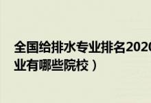 全國(guó)給排水專業(yè)排名2020（2022全國(guó)開設(shè)給水排水工程專業(yè)有哪些院校）