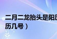 二月二龍?zhí)ь^是陽歷幾號（二月二龍?zhí)ь^是陽歷幾號）