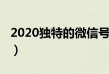 2020獨(dú)特的微信號(hào)（2020獨(dú)特的微信號(hào)大全）
