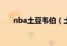 nba土豆韋伯（土豆韋伯是什么人物）
