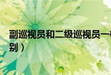 副巡視員和二級巡視員一樣嗎（副巡視員和二級巡視員的區(qū)別）