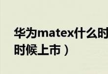 華為matex什么時候普及（華為matex什么時候上市）
