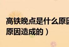 高鐵晚點是什么原因引起的（高鐵晚點是什么原因造成的）