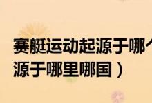 賽艇運(yùn)動起源于哪個國家的事例（賽艇運(yùn)動起源于哪里哪國）