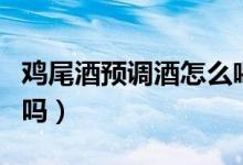 雞尾酒預調(diào)酒怎么喝（雞尾酒預調(diào)酒能直接喝嗎）