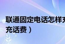 聯(lián)通固定電話怎樣充話費(fèi)（聯(lián)通固定電話怎樣充話費(fèi)）