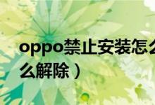 oppo禁止安裝怎么取消（oppo禁止安裝怎么解除）