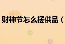 財神節(jié)怎么擺供品（財神貢品擺幾個怎么放）