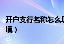 開(kāi)戶支行名稱(chēng)怎么填郵政（開(kāi)戶支行名稱(chēng)怎么填）
