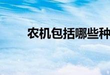 農(nóng)機(jī)包括哪些種類（農(nóng)機(jī)包括哪些）