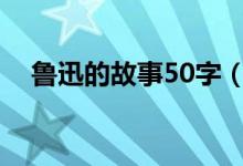 魯迅的故事50字（關于魯迅的故事簡介）