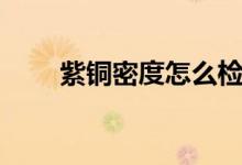 紫銅密度怎么檢測(cè)（紫銅密度多大）