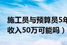 施工員與預算員5年后的待遇（土建預算員年收入50萬可能嗎）