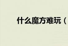 什么魔方難玩（什么魔方難度最高）