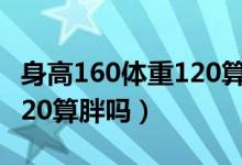 身高160體重120算胖嗎圖片（身高160體重120算胖嗎）