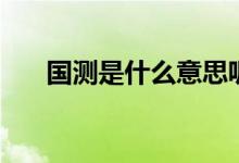 國測(cè)是什么意思呢(國測(cè)是什么意思)