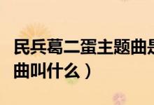 民兵葛二蛋主題曲是什么（民兵葛二蛋的主題曲叫什么）