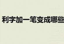利字加一筆變成哪些字（利字加一筆什么字）