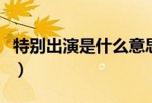 特別出演是什么意思啊（特別出演是什么意思）
