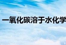 一氧化碳溶于水化學(xué)式（一氧化碳溶于水嗎）