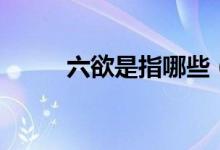 六欲是指哪些（六欲是指哪六欲）