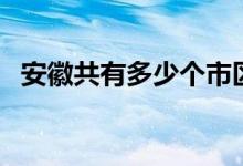 安徽共有多少個(gè)市區(qū)（安徽共有多少個(gè)市）