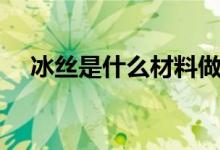 冰絲是什么材料做的（冰絲是什么材料）