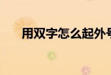 用雙字怎么起外號（用雙字怎樣組詞）