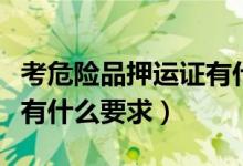 考危險品押運證有什么技巧（考危險品押運證有什么要求）