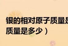銀的相對原子質(zhì)量是多少來著(銀的相對原子質(zhì)量是多少)