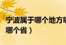 寧波屬于哪個(gè)地方哪個(gè)?。▽幉ㄊ悄膫€(gè)省屬于哪個(gè)?。?class=