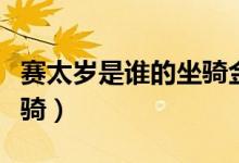賽太歲是誰的坐騎金毛獅王(賽太歲是誰的坐騎)