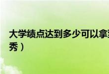大學績點達到多少可以拿到學位證（大學績點達到多少算優(yōu)秀）