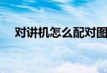 對講機(jī)怎么配對圖解（對講機(jī)怎么配對）