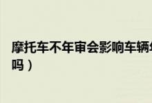 摩托車不年審會影響車輛年檢嗎（摩托車不年審會影響c1證嗎）