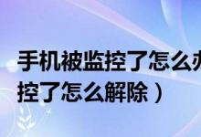 手機被監(jiān)控了怎么辦怎么解除監(jiān)控（手機被監(jiān)控了怎么解除）