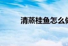 清蒸桂魚(yú)怎么做（清蒸桂魚(yú)做法）