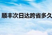 順豐次日達跨省多久到（順豐次日達是什么）