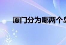 廈門分為哪兩個島（廈門分為幾個區(qū)）