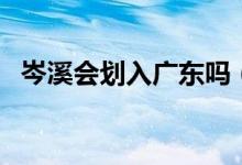 岑溪會(huì)劃入廣東嗎（廣東為什么不要岑溪）