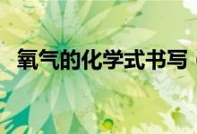 氧氣的化學式書寫（氧氣的化學式怎么寫）