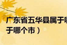 廣東省五華縣屬于哪一個市（廣東省五華縣屬于哪個市）