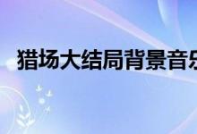 獵場(chǎng)大結(jié)局背景音樂（獵場(chǎng)大結(jié)局是什么）