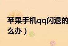 蘋果手機qq閃退的原因（蘋果手機qq閃退怎么辦）