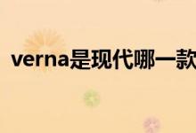 verna是現(xiàn)代哪一款（verna是現(xiàn)代什么車）
