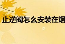 止逆閥怎么安裝在煙機(jī)上（止逆閥怎么安裝）